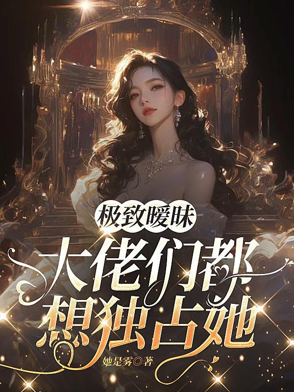 极致暧昧：大佬们都想独占她