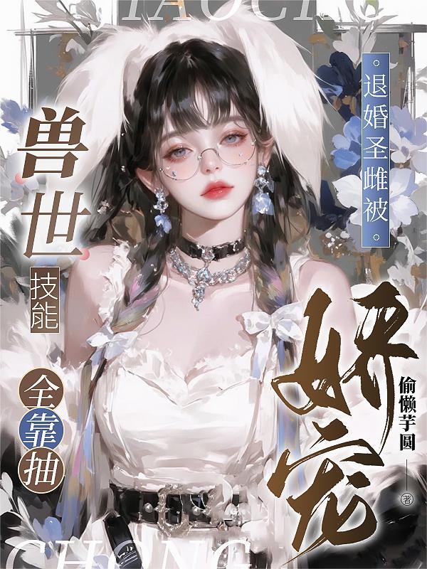 兽世技能全靠抽，退婚圣雌被娇宠